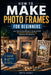 How To Make Photo Frames For Beginners: Learn Step-by-Step Methods to Design and Craft Personalized, Stylish Frames That Showcase Your Memories by Greta Quincy
