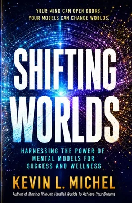 Shifting Worlds: Harnessing the Power of Mental Models for Success and Wellness by Kevin L. Michel