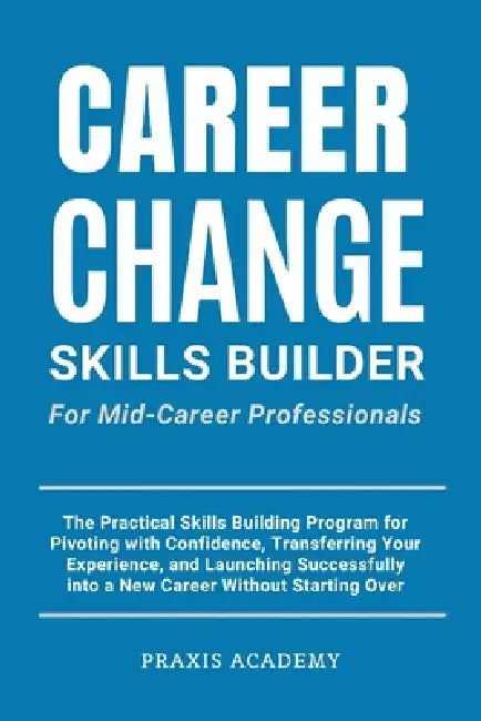 Career Change Skills Builder For Mid-Career Professionals: The Practical Skills Building Program for Pivoting with Confidence, Transferring Your Exper by Praxis Academy