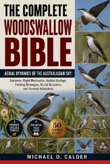 The Complete Woodswallow Bible: Aerial Dynamics of the Australasian Sky: Behavior, Flight Mechanics, Habitat Ecology, Feeding Strategies, Social Struc by Michael D. Calder
