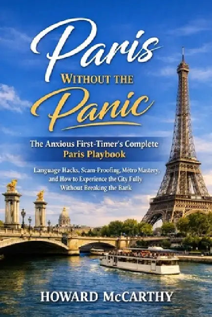 Paris Without the Panic: The Anxious First-Timer's Complete Paris Playbook - Language Hacks, Scam-Proofing, Métro Mastery, and How to Experience the C by Howard McCarthy