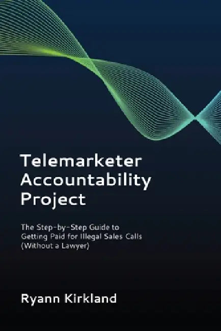 Telemarketer Accountability Project: The Step-by-Step Guide to Getting Paid for Illegal Sales Calls (Without a Lawyer) by Ryann Kirkland