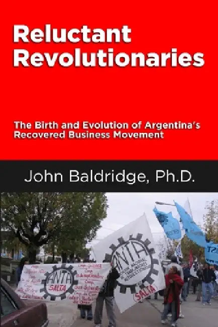 Reluctant Revolutionaries: The Birth and Evolution of Argentina's Recovered Business Movement by John Baldridge