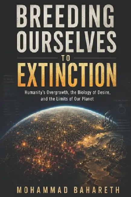 Breeding Ourselves to Extinction: Humanity's Overgrowth, the Biology of Desire, and the Limits of Our Planet by Mohammad Bahareth