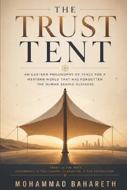 The Trust Tent: An Eastern Philosophy of Trade for a Western World That Has Forgotten the Human Behind Business by Mohammad Bahareth
