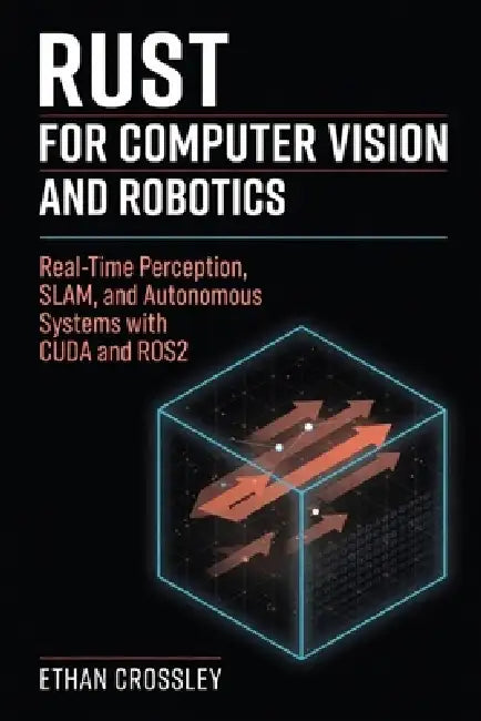 Rust for Computer Vision and Robotics: Real-Time Perception, SLAM, and Autonomous Systems with CUDA and ROS2 by Hayden Van Der Post, Danny Munrow, Ethan Crossley