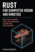 Rust for Computer Vision and Robotics: Real-Time Perception, SLAM, and Autonomous Systems with CUDA and ROS2 by Hayden Van Der Post, Danny Munrow, Ethan Crossley
