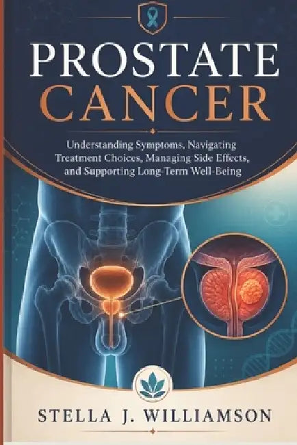 Prostate Cancer: Understanding Symptoms, Navigating Treatment Choices, Managing Side Effects, and Supporting Long-Term Well-Being by Stella J. Williamson