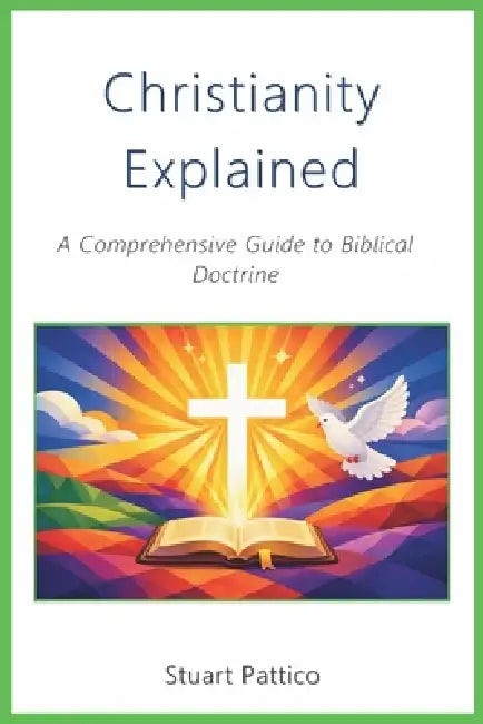 Christianity Explained: A Comprehensive Guide to Biblical Doctrine by Stuart Pattico