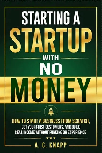 Starting a Startup With No Money: How to Start a Business From Scratch, Get Customers, and Build Real Income Without Funding or Experience by A. C. Knapp