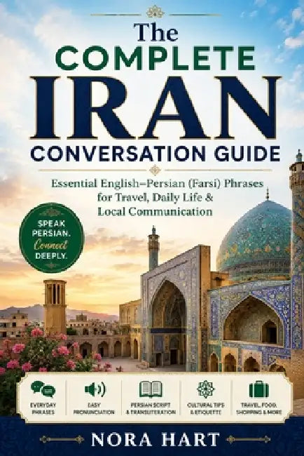 The Complete Iran Conversation Guide: Essential English-Persian (Farsi) Phrases for Travel, Daily Life & Local Communication by Nora Hart