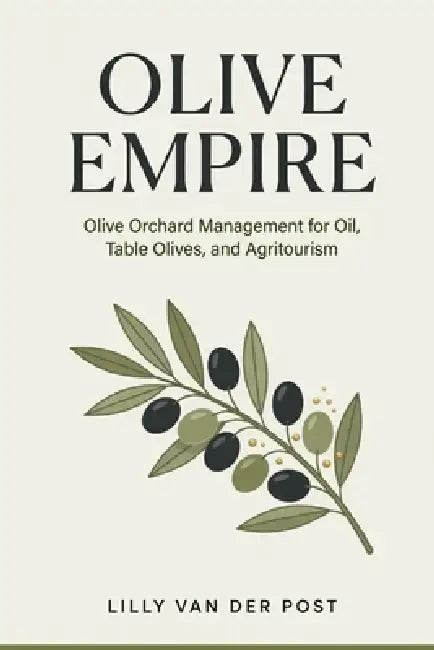 Olive Empire: Olive Orchard Management for Oil, Table Olives, and Agritourism by Danny Munrow, Lilly Van Der Post