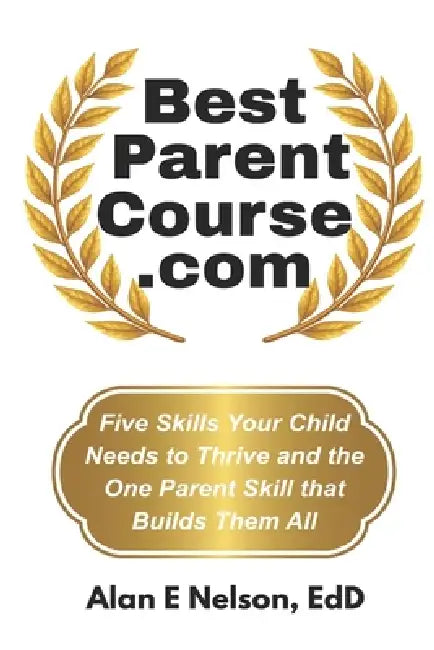 BestParentCourse.com: Five Skills Your Child Needs to Thrive- and the One Parent Skill that Builds Them by Alan E. Nelson