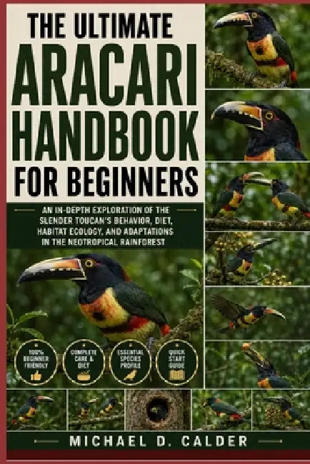 The Ultimate Aracari Handbook for Beginners: An In-Depth Exploration of the Slender Toucan's Behavior, Diet, Habitat Ecology, and Adaptations in the N by Michael D. Calder