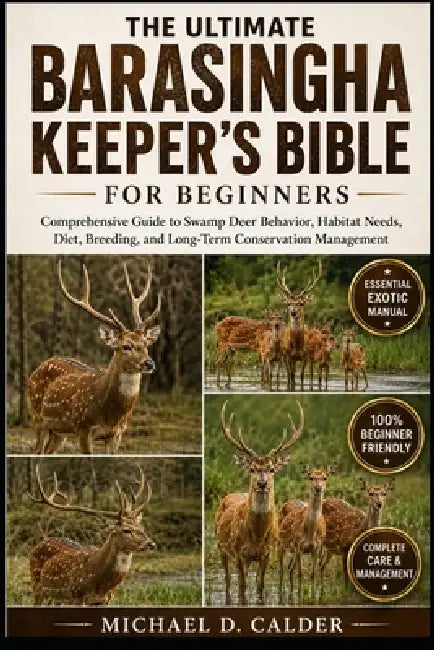 The Ultimate Barasingha Keeper's Bible for Beginners: Comprehensive Guide to Swamp Deer Behavior, Habitat Needs, Diet, Breeding, and Long-Term Conserv by Michael D. Calder