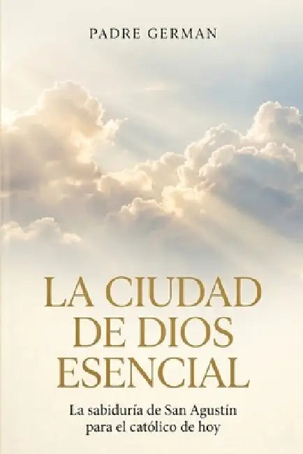La Ciudad de Dios Esencial: La sabiduría de San Agustín para el católico de hoy by Padre German