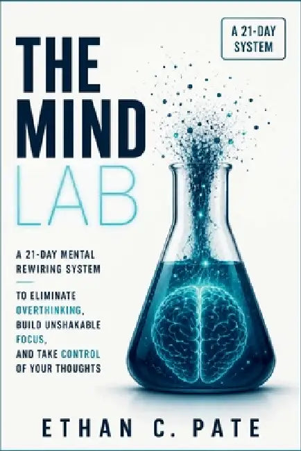 The Mind Lab: A 21-Day Mental Rewiring System to Eliminate Overthinking, Build Unshakable Focus, and Take Control of Your Thoughts by Ethan C. Pate