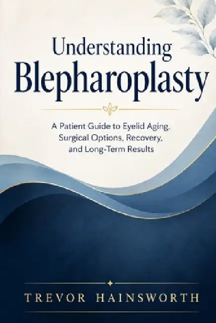 Understanding Blepharoplasty: A Patient Guide to Eyelid Aging, Surgical Options, Recovery, and Long-Term Results by Trevor Hainsworth
