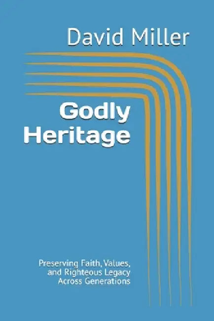 Godly Heritage: Preserving Faith, Values, and Righteous Legacy Across Generations by David Miller