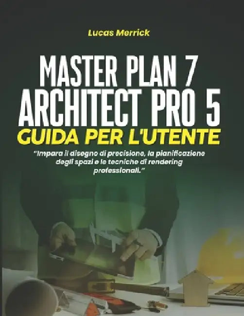 Master Plan 7 Architect Pro 5 Guida Per l'Utente: Impara il disegno di precisione, la pianificazione degli spazi e le tecniche di rendering profession by Lucas Merrick