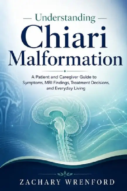 Understanding Chiari Malformation: A Patient and Caregiver Guide to Symptoms, MRI Findings, Treatment Decisions, and Everyday Living by Zachary Wrenford