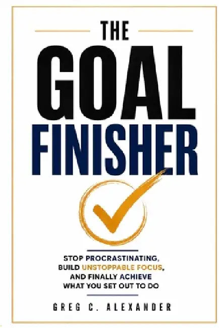 The Goal Finisher: Stop Procrastinating, Build Unstoppable Focus, and Finally Achieve What You Set Out to Do by Greg C. Alexander