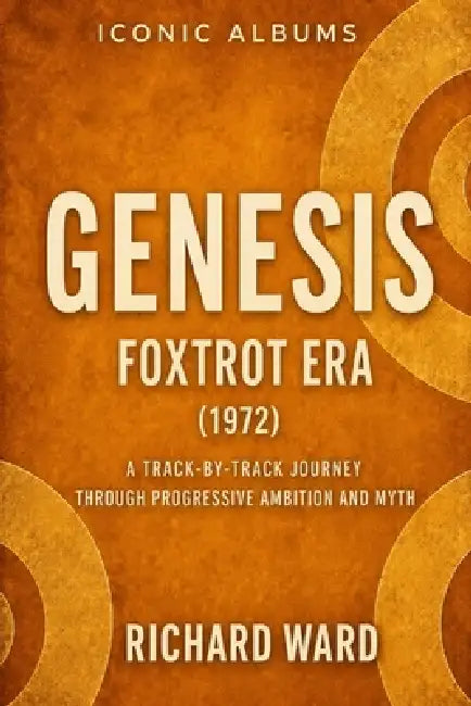 Iconic Albums Genesis The Foxtrot Era (1972): A Track-by-Track Journey Through Progressive Ambition and Myth by Richard Ward