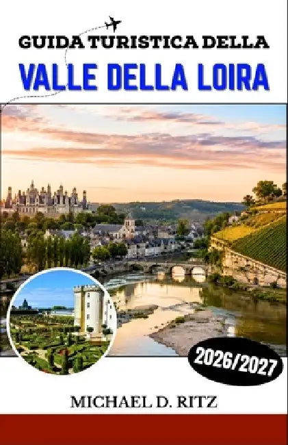 Guida Turistica Della Valle Della Loira 2026/2027: Scopri castelli, vigneti, borghi medievali e l'arte di vivere nella campagna francese. by Michael D. Ritz