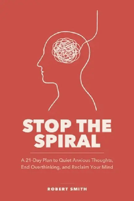 Stop the Spiral: A 21-Day Plan to Quiet Anxious Thoughts, End Overthinking, and Reclaim Your Mind by Robert Smith