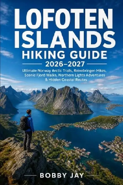 Lofoten Islands Hiking Guide 2026-2027: Ultimate Norway Arctic Trails, Reinebringen Hikes, Scenic Fjord Walks, Northern Lights Adventures & Hidden Coa by Bobby Jay