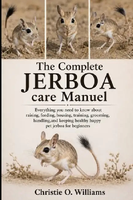 The Complete Jerboa care Manuel: Everything you need to know about raising, feeding, housing, training, grooming, handling, and keeping healthy happy by Christie O. Williams