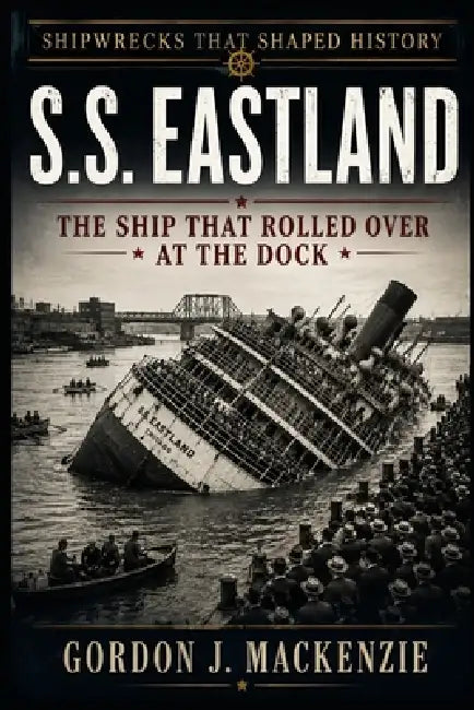 SS Eastland: The Ship That Rolled Over at the Dock by Gordon J. MacKenzie