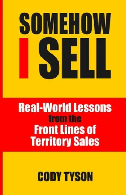 Somehow I Sell: Real-World Lessons from the Front Lines of Territory Sales by Cody Tyson