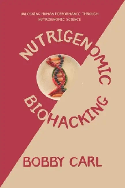 Nutrigenomic Biohacking: Unlocking Human Performance Through Nutrigenomic Science by Bobby Carl