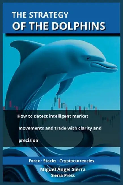 The Strategy of the Dolphins: How to detect intelligent market movements and trade with clarity and precision by Miguel Ángel Sierra