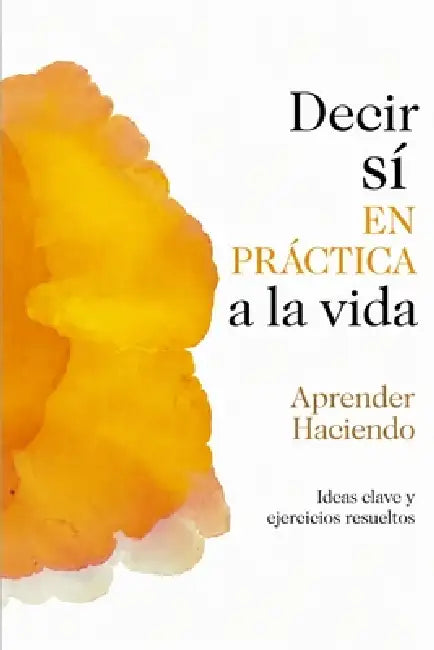 Decir sí EN PRÁCTICA a la vida: Ideas clave y ejercicios resueltos by Aprender Haciendo