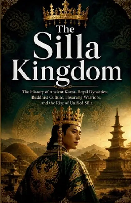 The Silla Kingdom: The History of Ancient Korea, Royal Dynasties, Buddhist Culture, Hwarang Warriors, and the Rise of Unified Silla by Micheal I. Nibras