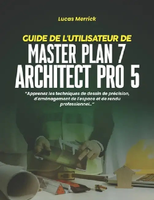 Guide de l'Utilisateur de Master Plan 7 Architect Pro 5: Apprenez les techniques de dessin de précision, d'aménagement de l'espace et de rendu profess by Lucas Merrick