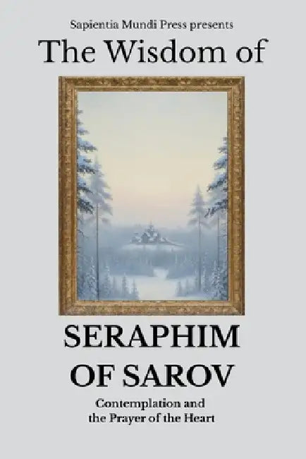 The Wisdom of Seraphim of Sarov: Contemplation and the Prayer of the Heart by Sapientia Mundi Press