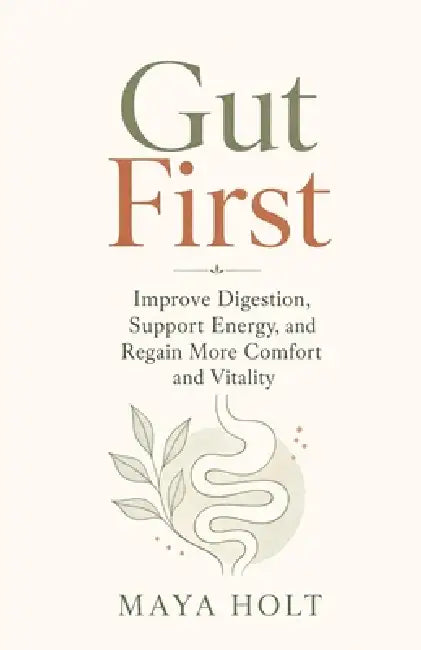 Gut First: Improve Digestion, Support Energy, and Regain More Comfort and Vitality by Maya Holt