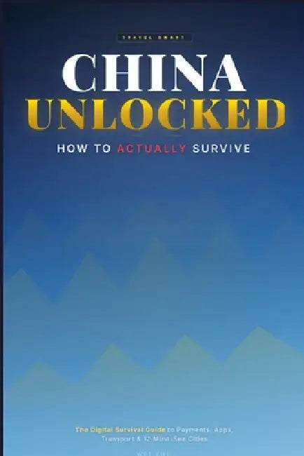 China Unlocked: How to Actually Survive: The Digital Survival Guide to Payments, Apps, Transport & 12 Must-See Cities by Wei Zhu