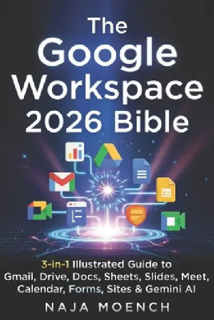 The Google Workspace 2026 Bible: 3-in-1 Illustrated Guide to Gmail, Drive, Docs, Sheets, Slides, Meet, Calendar, Forms, Sites & Gemini AI by Naja Moench