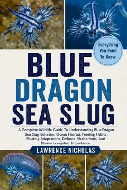 Blue Dragon Sea Slug: A Complete Wildlife Guide To Understanding Blue Dragon Sea Slug Behavior, Ocean Habitat, Feeding Habits, Floating Adaptations, D by Lawrence Nicholas