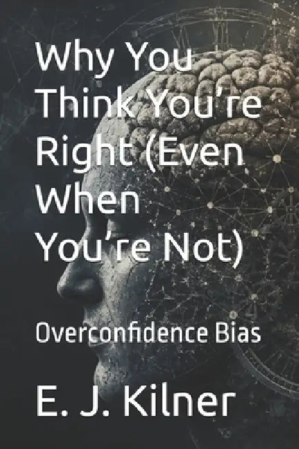 Why You Think You're Right (Even When You're Not): Overconfidence Bias by Raymond Hurn, E. J. Kilner