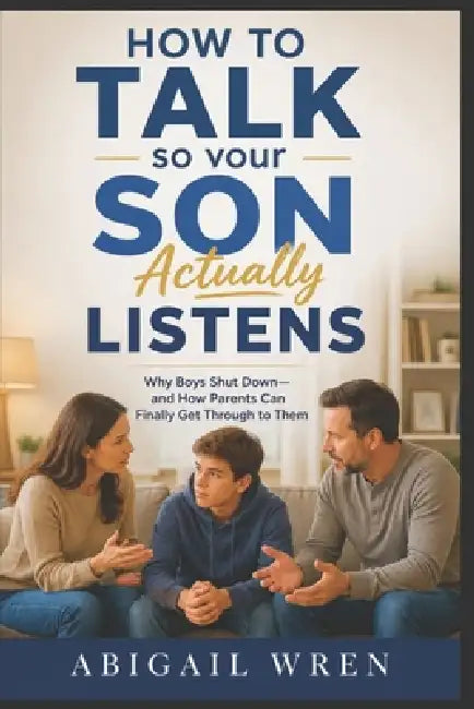 How to Talk So Your Son Actually Listens: Why Boys Shut Down-and How Parents Can Finally Get Through to Them by Abigail Wren