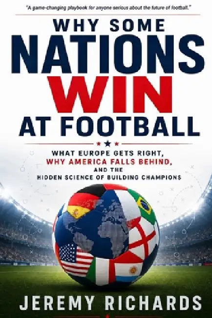 Why Some Nations Win at Football: What Europe Gets Right, Why America Falls Behind, and the Hidden Science of Building Champions by Jeremy Richards