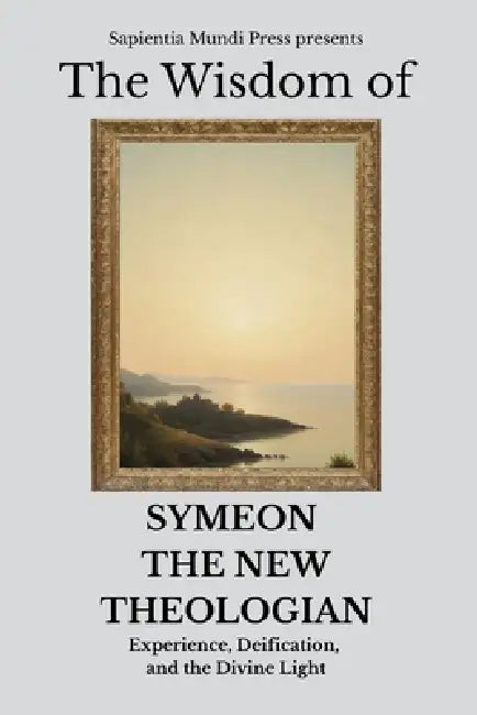 The Wisdom of Symeon the New Theologian: Experience, Deification, and the Divine Light by Sapientia Mundi Press