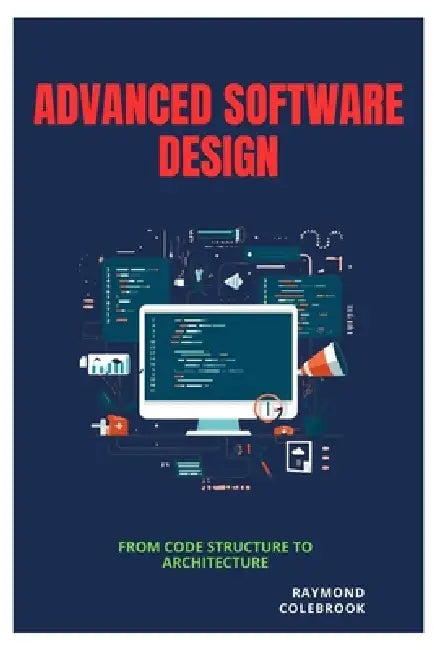 Advanced Software Design: From Code Structure to Architecture by Raymond Colebrook