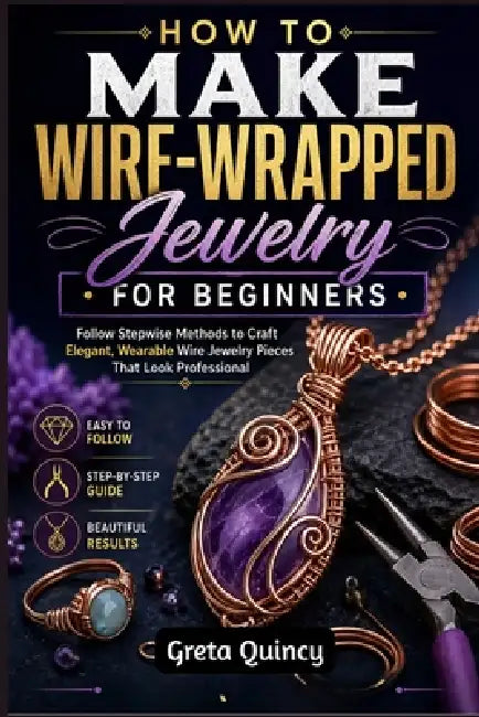 How To Make Wire-Wrapped Jewelry For Beginners: Follow Stepwise Methods to Craft Elegant, Wearable Wire Jewelry Pieces That Look Professional by Greta Quincy