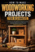 How To Make Woodworking Projects For Beginners: Learn Step-by-Step Methods to Build Functional, Handmade Wood Creations That Are Simple Yet Impressive by Greta Quincy